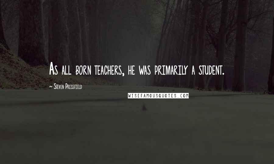 Steven Pressfield Quotes: As all born teachers, he was primarily a student.