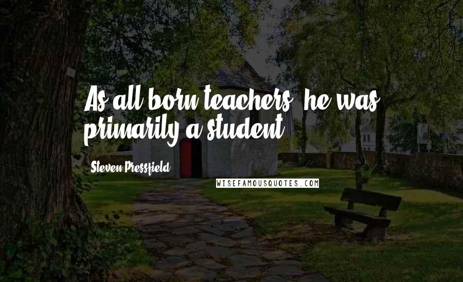 Steven Pressfield Quotes: As all born teachers, he was primarily a student.