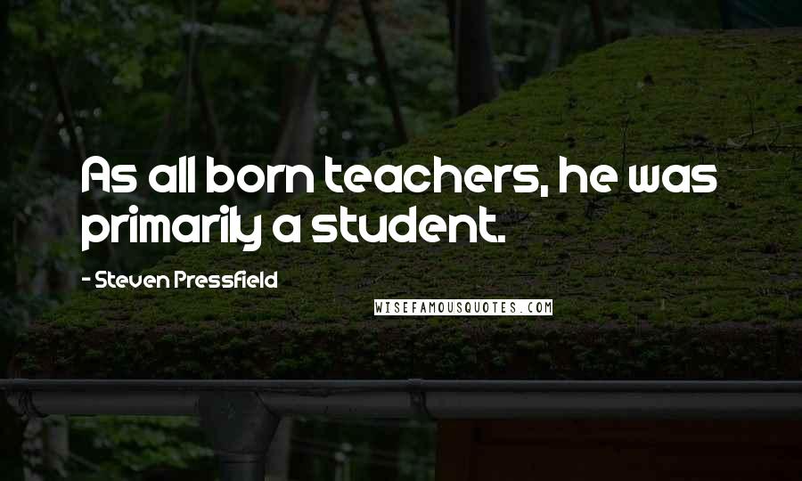 Steven Pressfield Quotes: As all born teachers, he was primarily a student.