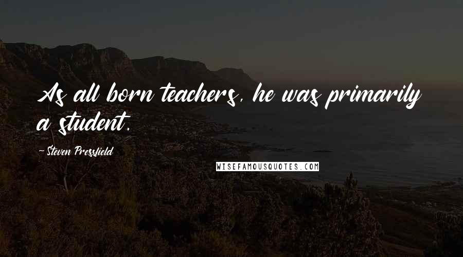 Steven Pressfield Quotes: As all born teachers, he was primarily a student.