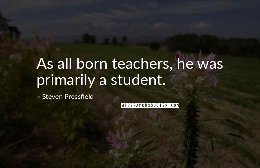 Steven Pressfield Quotes: As all born teachers, he was primarily a student.