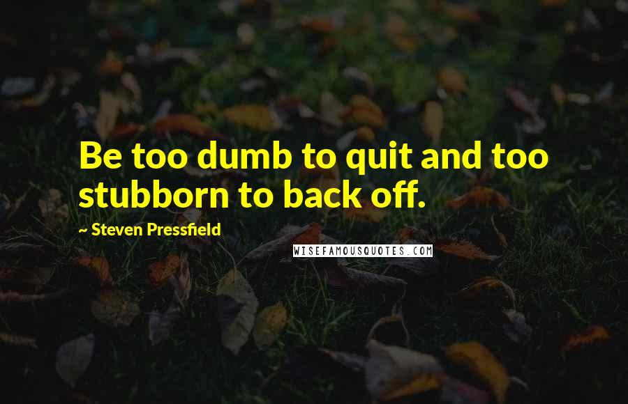 Steven Pressfield Quotes: Be too dumb to quit and too stubborn to back off.