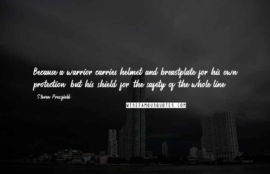 Steven Pressfield Quotes: Because a warrior carries helmet and breastplate for his own protection, but his shield for the safety of the whole line.