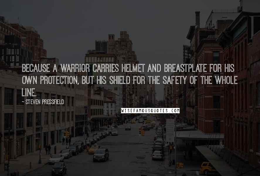 Steven Pressfield Quotes: Because a warrior carries helmet and breastplate for his own protection, but his shield for the safety of the whole line.