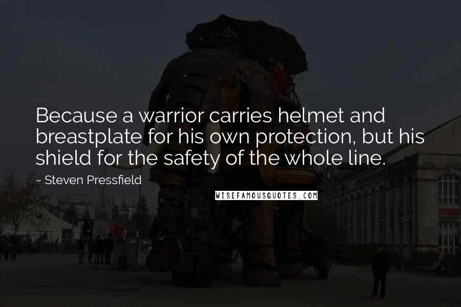 Steven Pressfield Quotes: Because a warrior carries helmet and breastplate for his own protection, but his shield for the safety of the whole line.