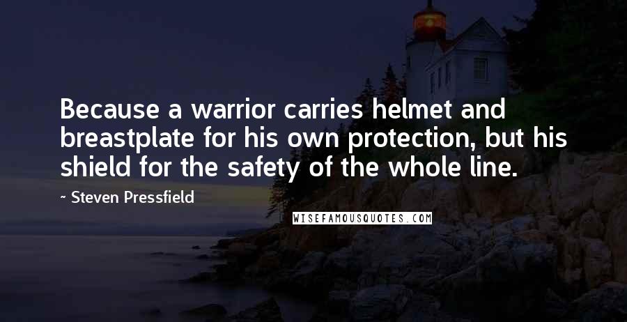 Steven Pressfield Quotes: Because a warrior carries helmet and breastplate for his own protection, but his shield for the safety of the whole line.