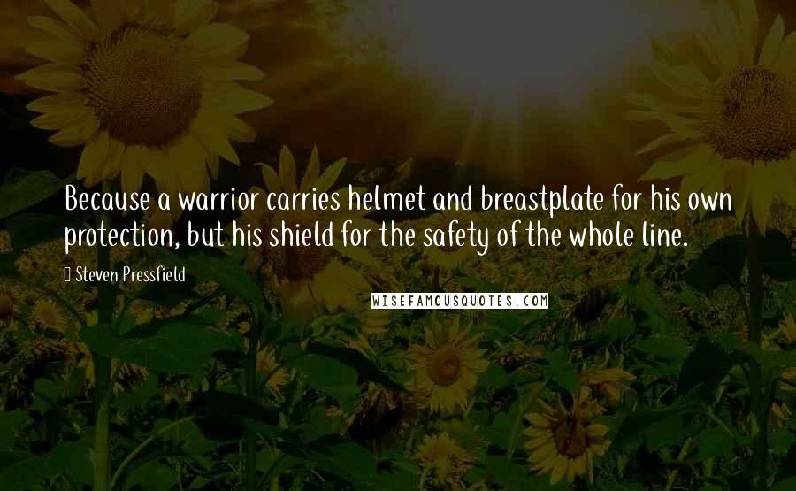 Steven Pressfield Quotes: Because a warrior carries helmet and breastplate for his own protection, but his shield for the safety of the whole line.