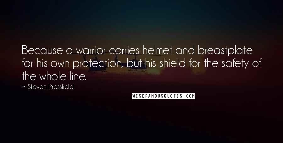 Steven Pressfield Quotes: Because a warrior carries helmet and breastplate for his own protection, but his shield for the safety of the whole line.