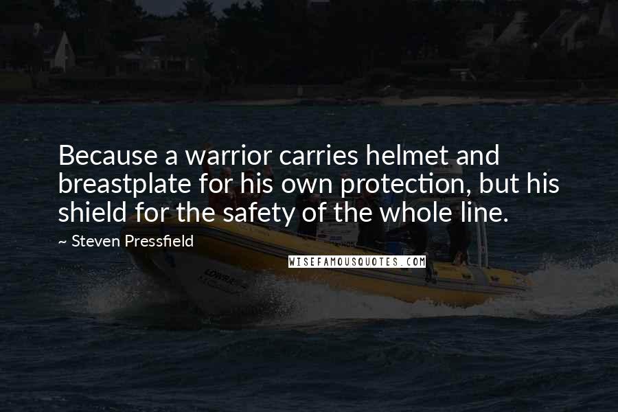 Steven Pressfield Quotes: Because a warrior carries helmet and breastplate for his own protection, but his shield for the safety of the whole line.