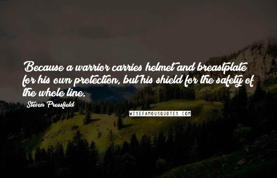 Steven Pressfield Quotes: Because a warrior carries helmet and breastplate for his own protection, but his shield for the safety of the whole line.
