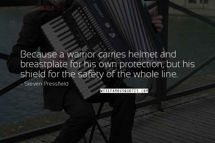 Steven Pressfield Quotes: Because a warrior carries helmet and breastplate for his own protection, but his shield for the safety of the whole line.