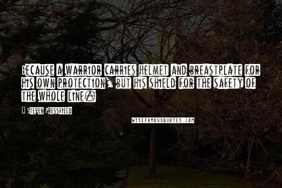 Steven Pressfield Quotes: Because a warrior carries helmet and breastplate for his own protection, but his shield for the safety of the whole line.