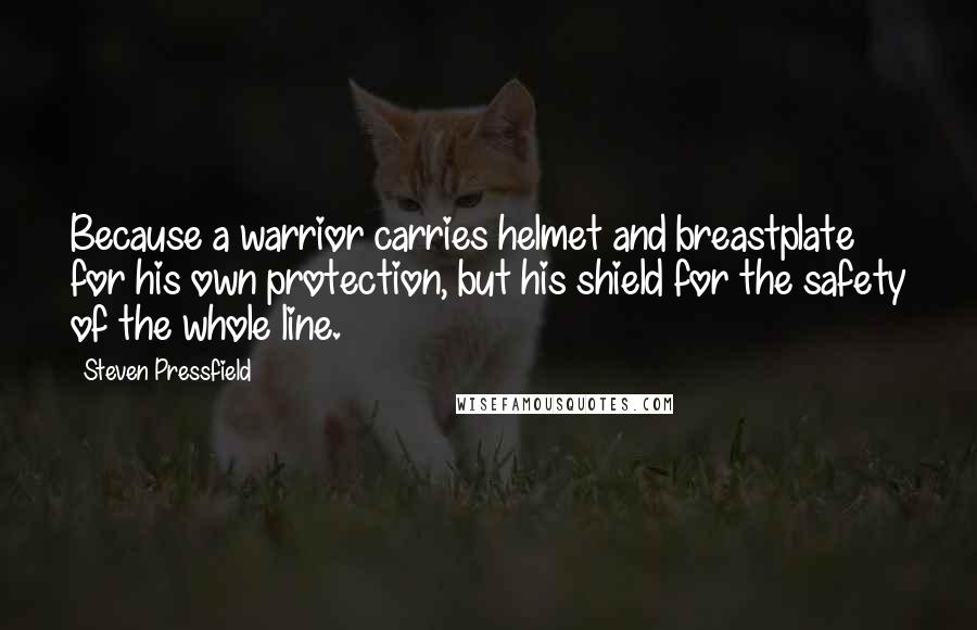 Steven Pressfield Quotes: Because a warrior carries helmet and breastplate for his own protection, but his shield for the safety of the whole line.