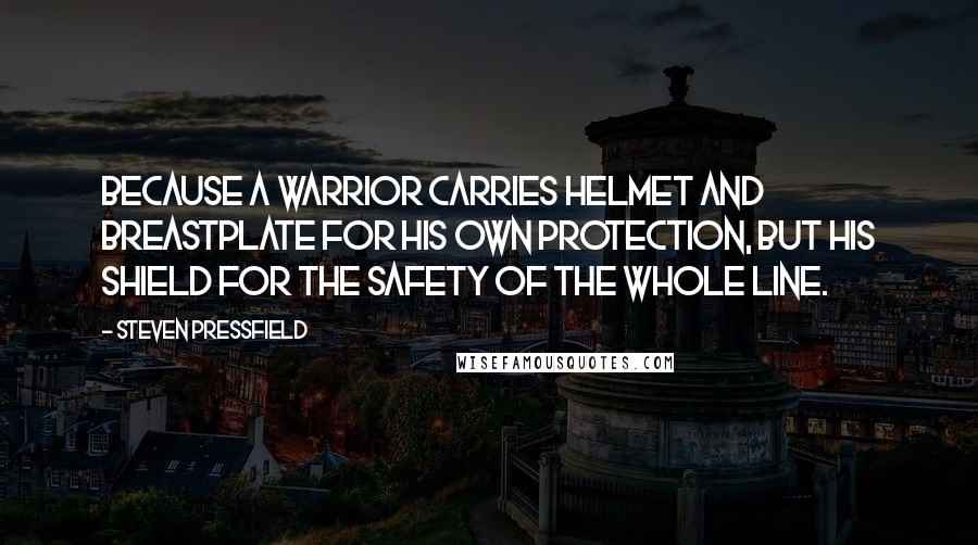 Steven Pressfield Quotes: Because a warrior carries helmet and breastplate for his own protection, but his shield for the safety of the whole line.