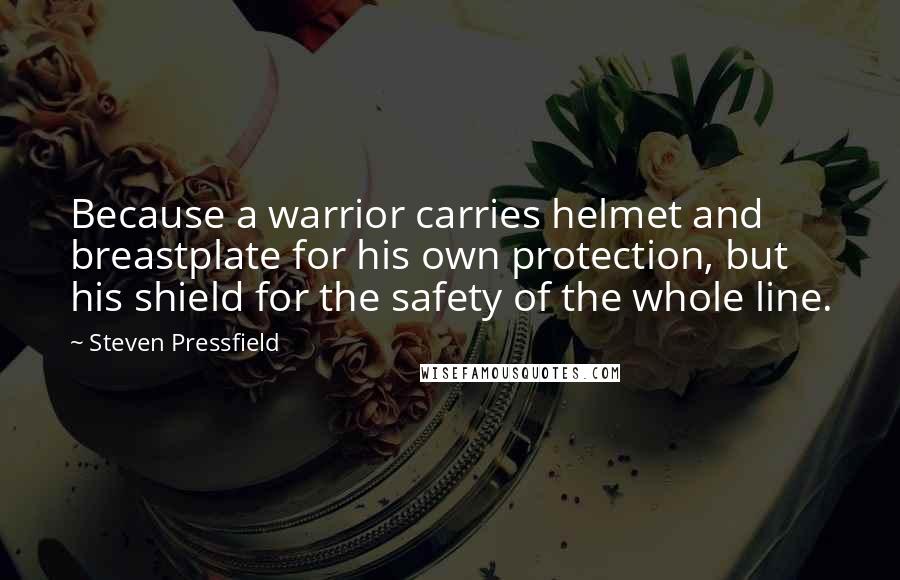 Steven Pressfield Quotes: Because a warrior carries helmet and breastplate for his own protection, but his shield for the safety of the whole line.