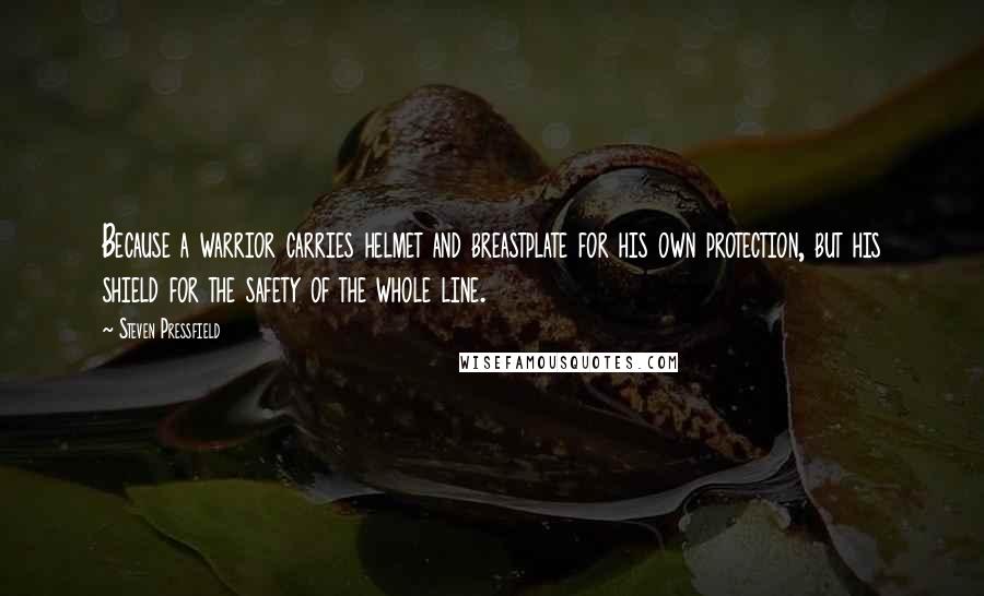Steven Pressfield Quotes: Because a warrior carries helmet and breastplate for his own protection, but his shield for the safety of the whole line.