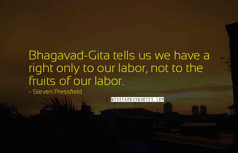 Steven Pressfield Quotes: Bhagavad-Gita tells us we have a right only to our labor, not to the fruits of our labor.