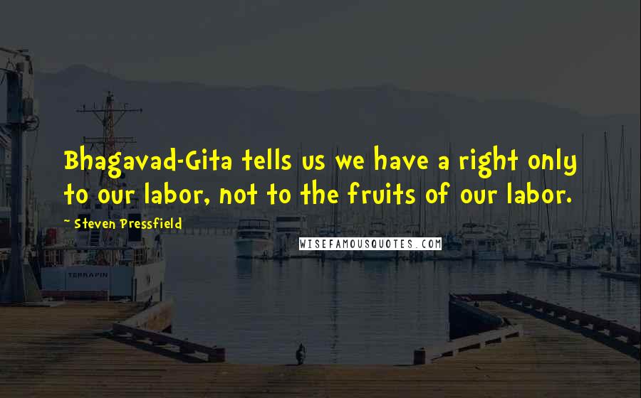 Steven Pressfield Quotes: Bhagavad-Gita tells us we have a right only to our labor, not to the fruits of our labor.