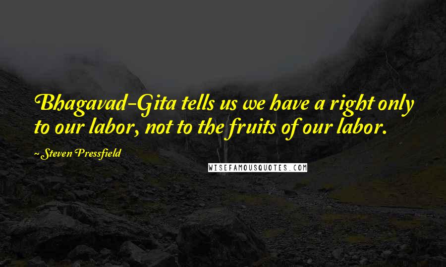 Steven Pressfield Quotes: Bhagavad-Gita tells us we have a right only to our labor, not to the fruits of our labor.