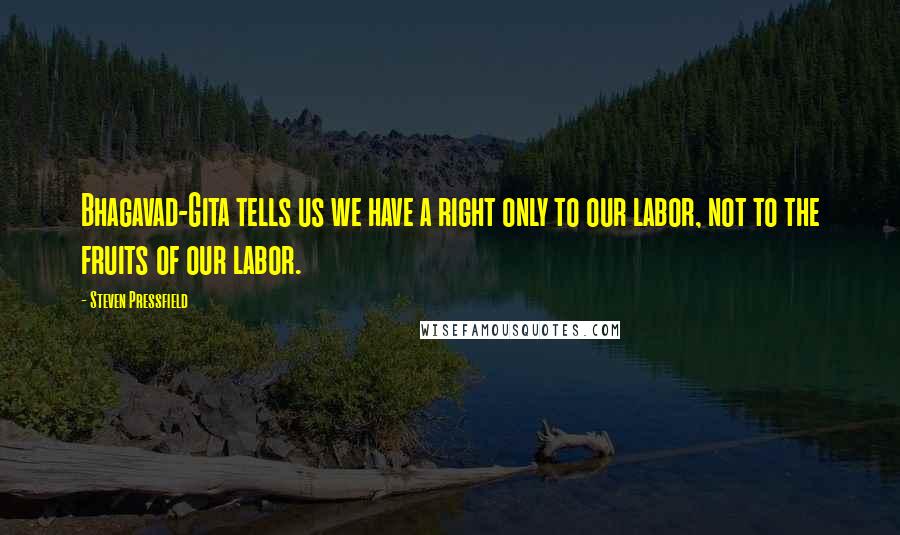 Steven Pressfield Quotes: Bhagavad-Gita tells us we have a right only to our labor, not to the fruits of our labor.