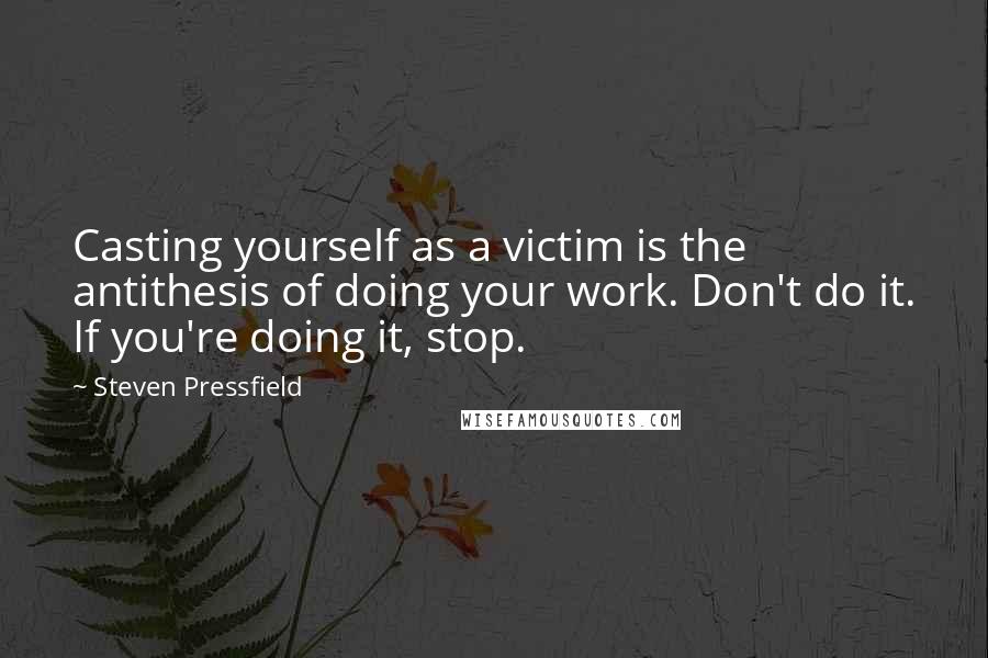 Steven Pressfield Quotes: Casting yourself as a victim is the antithesis of doing your work. Don't do it. If you're doing it, stop.