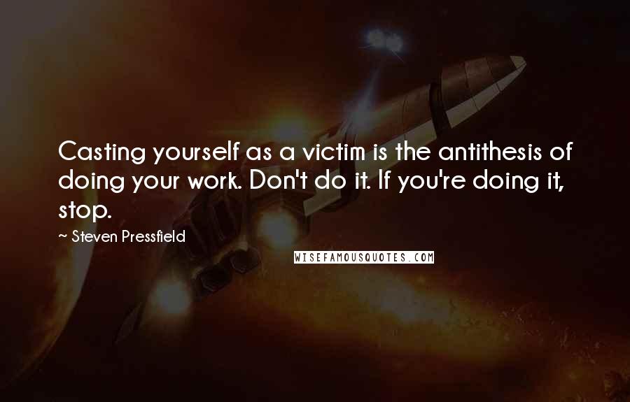 Steven Pressfield Quotes: Casting yourself as a victim is the antithesis of doing your work. Don't do it. If you're doing it, stop.