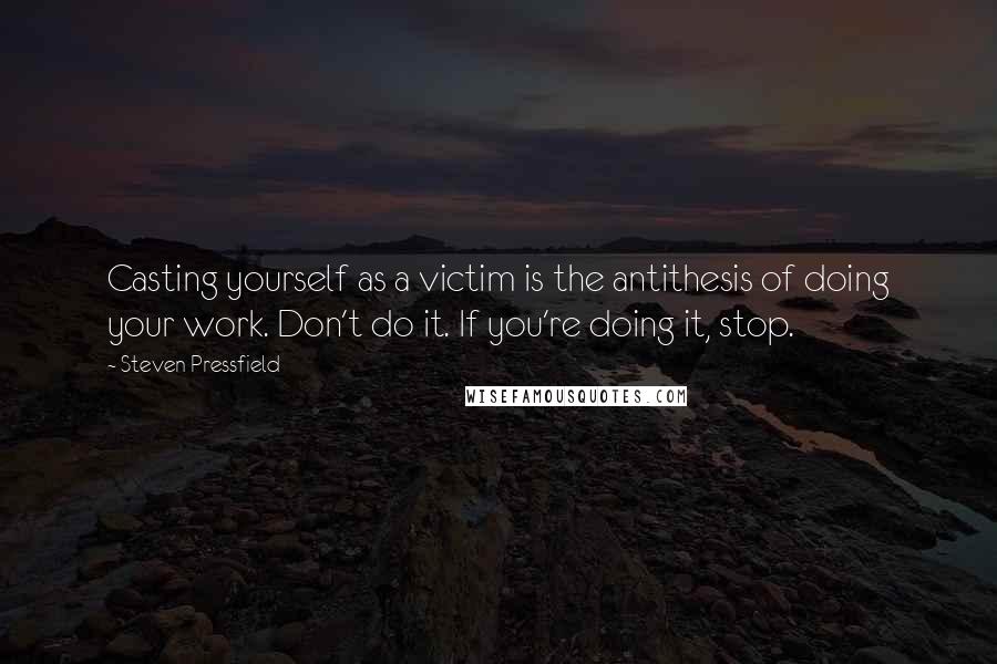 Steven Pressfield Quotes: Casting yourself as a victim is the antithesis of doing your work. Don't do it. If you're doing it, stop.