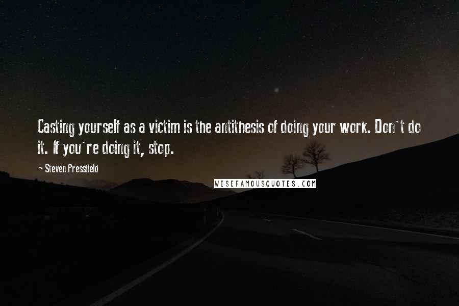 Steven Pressfield Quotes: Casting yourself as a victim is the antithesis of doing your work. Don't do it. If you're doing it, stop.