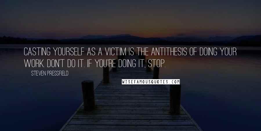 Steven Pressfield Quotes: Casting yourself as a victim is the antithesis of doing your work. Don't do it. If you're doing it, stop.