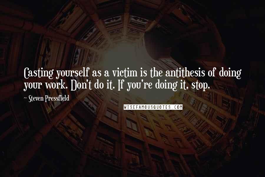 Steven Pressfield Quotes: Casting yourself as a victim is the antithesis of doing your work. Don't do it. If you're doing it, stop.