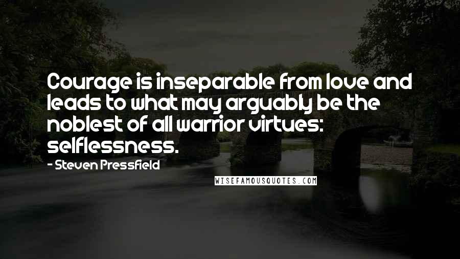 Steven Pressfield Quotes: Courage is inseparable from love and leads to what may arguably be the noblest of all warrior virtues: selflessness.