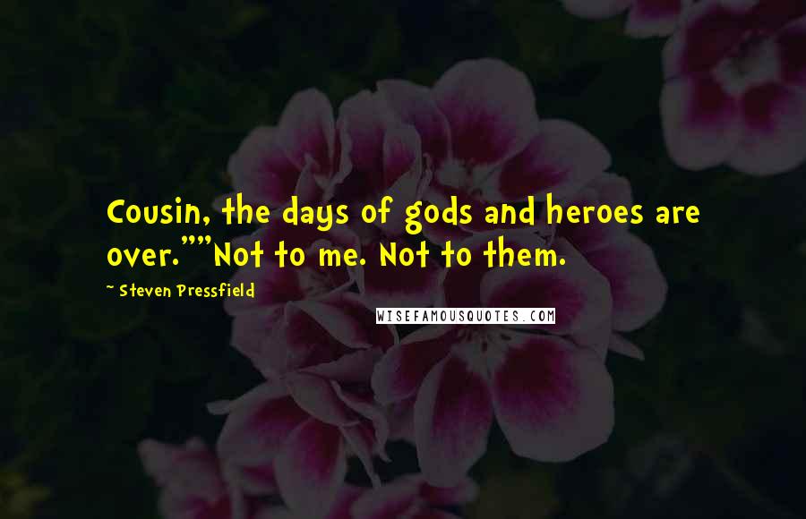 Steven Pressfield Quotes: Cousin, the days of gods and heroes are over.""Not to me. Not to them.