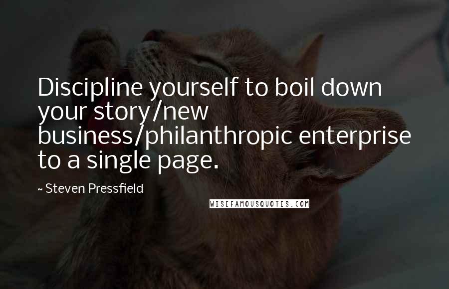 Steven Pressfield Quotes: Discipline yourself to boil down your story/new business/philanthropic enterprise to a single page.