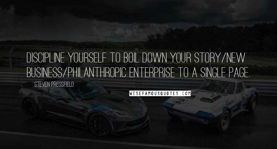 Steven Pressfield Quotes: Discipline yourself to boil down your story/new business/philanthropic enterprise to a single page.