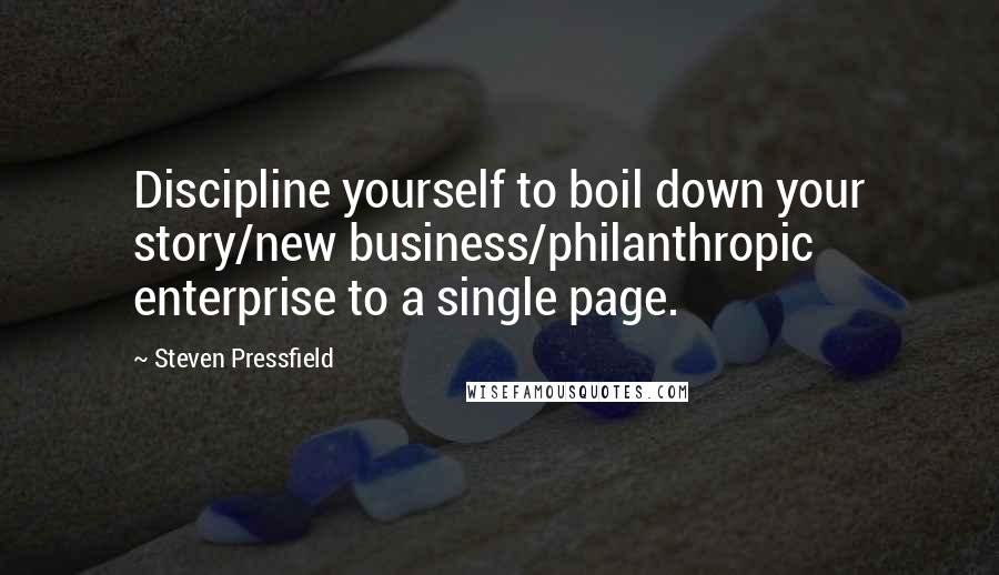 Steven Pressfield Quotes: Discipline yourself to boil down your story/new business/philanthropic enterprise to a single page.