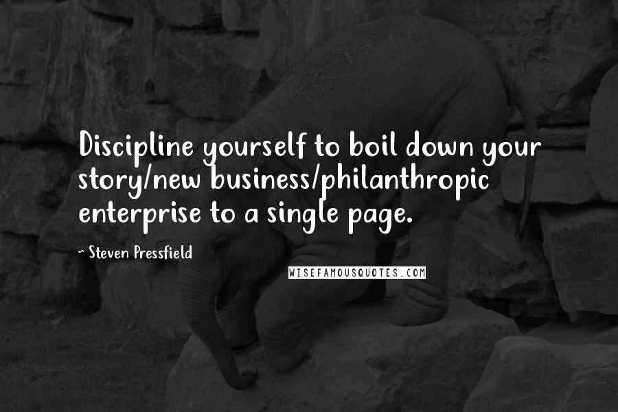 Steven Pressfield Quotes: Discipline yourself to boil down your story/new business/philanthropic enterprise to a single page.