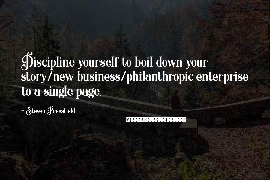 Steven Pressfield Quotes: Discipline yourself to boil down your story/new business/philanthropic enterprise to a single page.