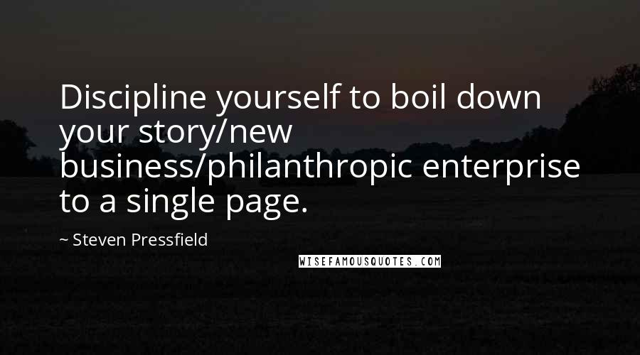 Steven Pressfield Quotes: Discipline yourself to boil down your story/new business/philanthropic enterprise to a single page.
