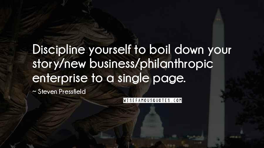 Steven Pressfield Quotes: Discipline yourself to boil down your story/new business/philanthropic enterprise to a single page.