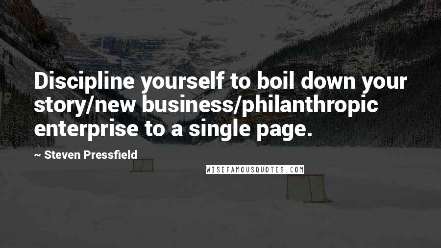 Steven Pressfield Quotes: Discipline yourself to boil down your story/new business/philanthropic enterprise to a single page.