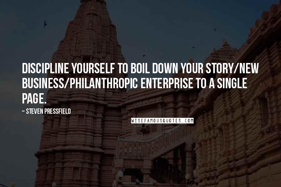 Steven Pressfield Quotes: Discipline yourself to boil down your story/new business/philanthropic enterprise to a single page.