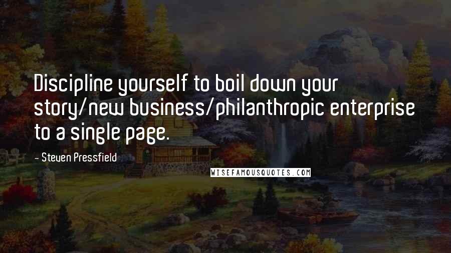 Steven Pressfield Quotes: Discipline yourself to boil down your story/new business/philanthropic enterprise to a single page.