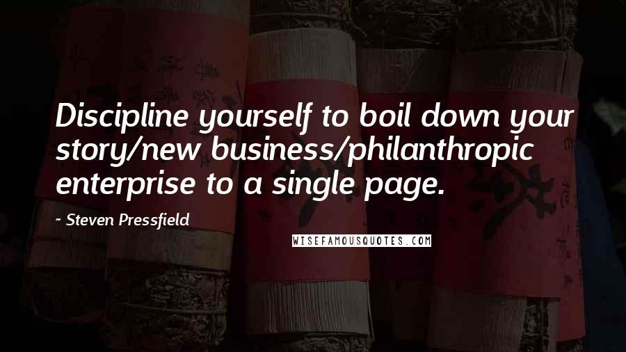 Steven Pressfield Quotes: Discipline yourself to boil down your story/new business/philanthropic enterprise to a single page.