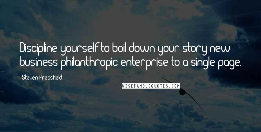 Steven Pressfield Quotes: Discipline yourself to boil down your story/new business/philanthropic enterprise to a single page.