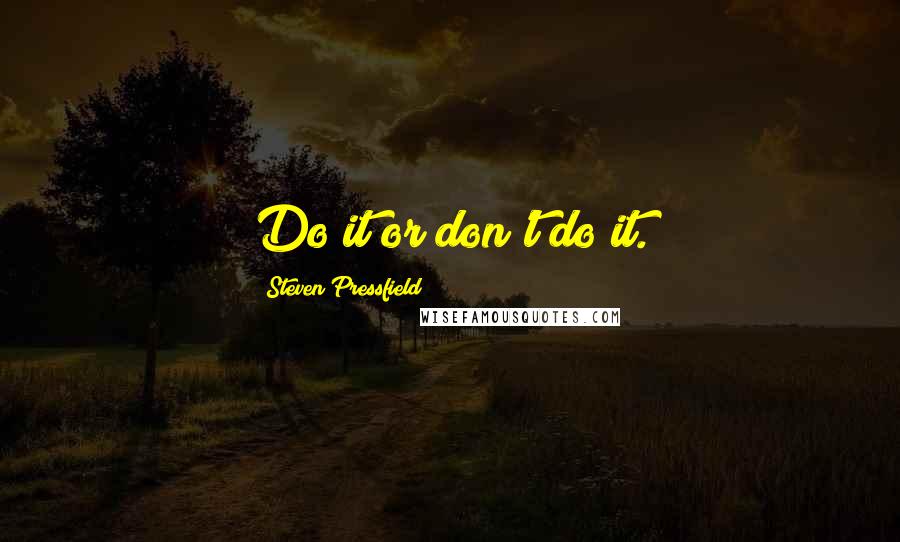 Steven Pressfield Quotes: Do it or don't do it.