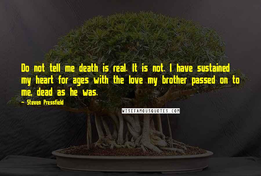 Steven Pressfield Quotes: Do not tell me death is real. It is not. I have sustained my heart for ages with the love my brother passed on to me, dead as he was.