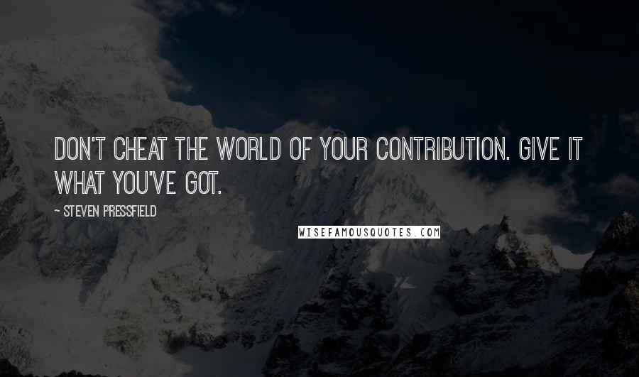Steven Pressfield Quotes: Don't cheat the world of your contribution. Give it what you've got.