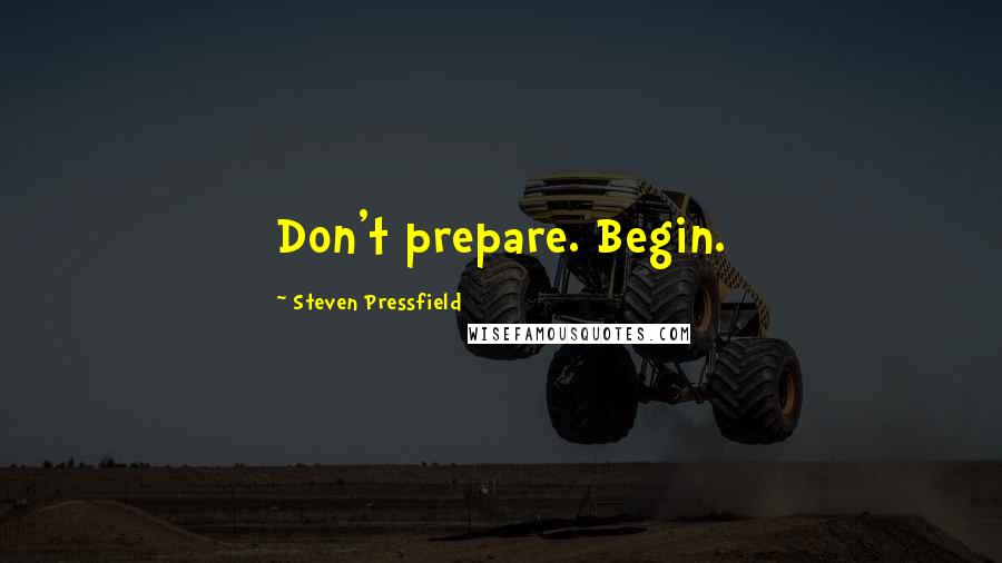 Steven Pressfield Quotes: Don't prepare. Begin.