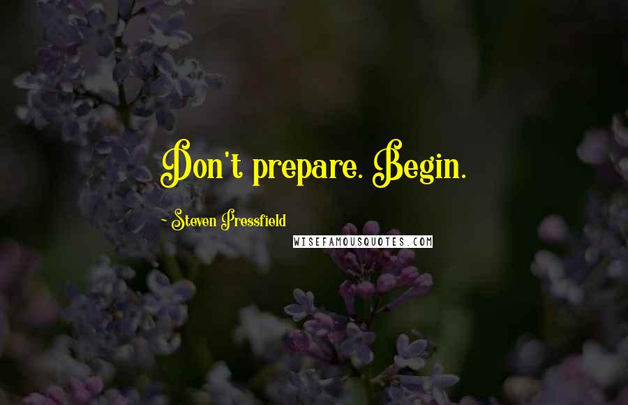 Steven Pressfield Quotes: Don't prepare. Begin.