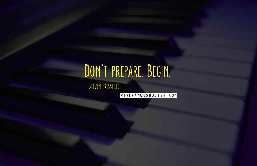 Steven Pressfield Quotes: Don't prepare. Begin.